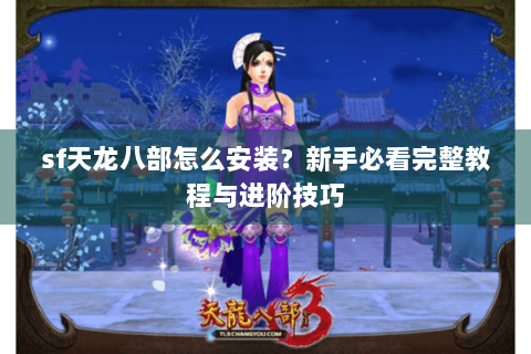 sf天龙八部怎么安装？新手必看完整教程与进阶技巧