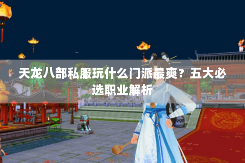 天龙八部私服玩什么门派最爽？五大必选职业解析