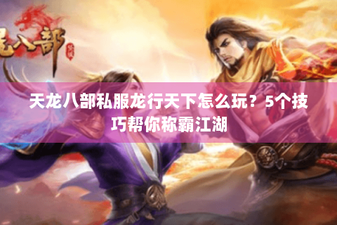 天龙八部私服龙行天下怎么玩？5个技巧帮你称霸江湖