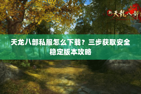 天龙八部私服怎么下载？三步获取安全稳定版本攻略