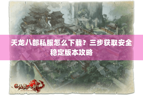 天龙八部私服怎么下载？三步获取安全稳定版本攻略