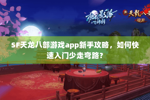 SF天龙八部游戏app新手攻略，如何快速入门少走弯路？