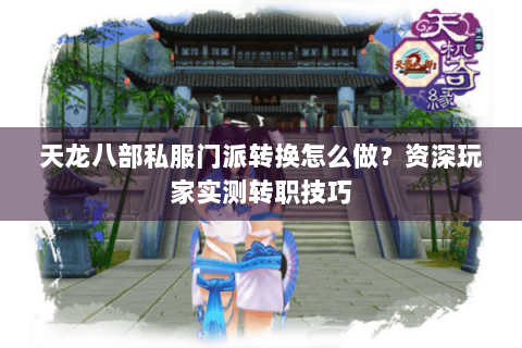 天龙八部私服门派转换怎么做？资深玩家实测转职技巧