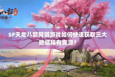 SF天龙八部网游游戏如何快速获取三大隐藏稀有资源？