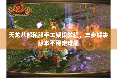 天龙八部私服手工架设教程，三步解决版本不稳定难题