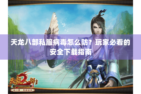 天龙八部私服病毒怎么防？玩家必看的安全下载指南