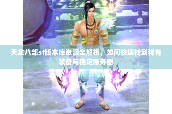 天龙八部sf版本库资源全解析，如何快速找到稀有装备与稳定服务器