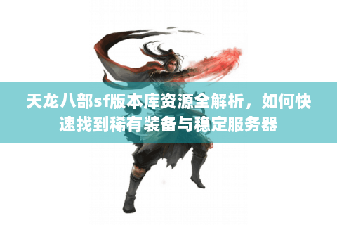 天龙八部sf版本库资源全解析，如何快速找到稀有装备与稳定服务器