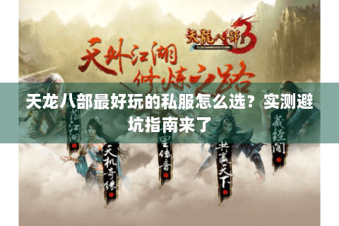 天龙八部最好玩的私服怎么选？实测避坑指南来了