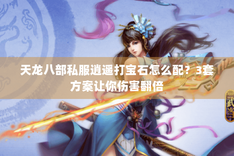 天龙八部私服逍遥打宝石怎么配？3套方案让你伤害翻倍