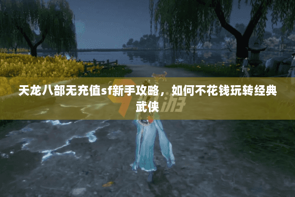 天龙八部无充值sf新手攻略，如何不花钱玩转经典武侠