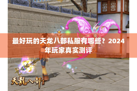 最好玩的天龙八部私服有哪些？2024年玩家真实测评