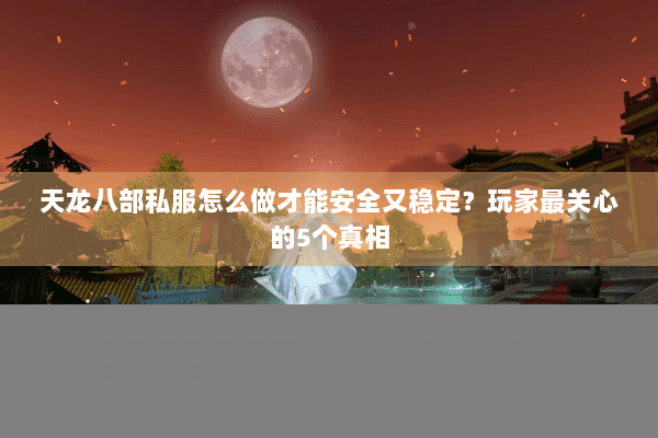 天龙八部私服怎么做才能安全又稳定？玩家最关心的5个真相