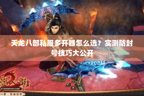 天龙八部私服多开器怎么选？实测防封号技巧大公开