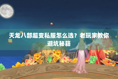 天龙八部超变私服怎么选？老玩家教你避坑秘籍