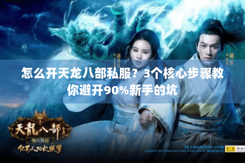 怎么开天龙八部私服？3个核心步骤教你避开90%新手的坑