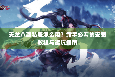 天龙八部私服怎么用？新手必看的安装教程与避坑指南