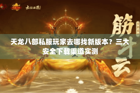 天龙八部私服玩家去哪找新版本？三大安全下载渠道实测