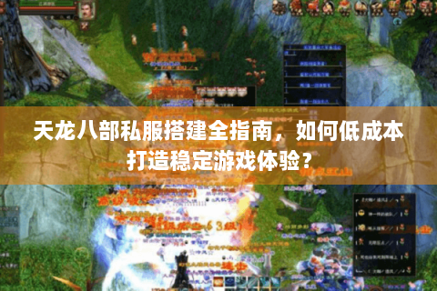 天龙八部私服搭建全指南，如何低成本打造稳定游戏体验？