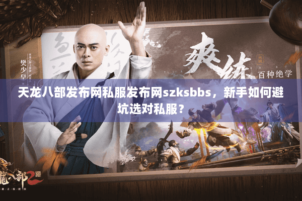 天龙八部发布网私服发布网szksbbs，新手如何避坑选对私服？