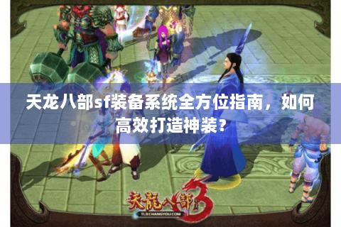 天龙八部sf装备系统全方位指南，如何高效打造神装？