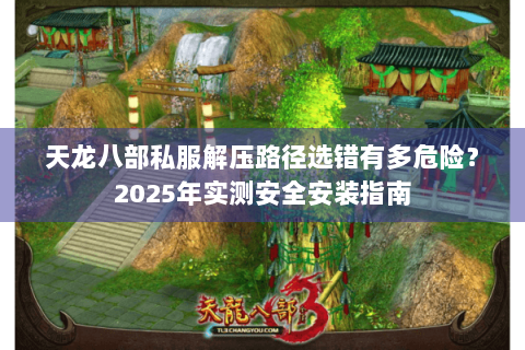 天龙八部私服解压路径选错有多危险？2025年实测安全安装指南