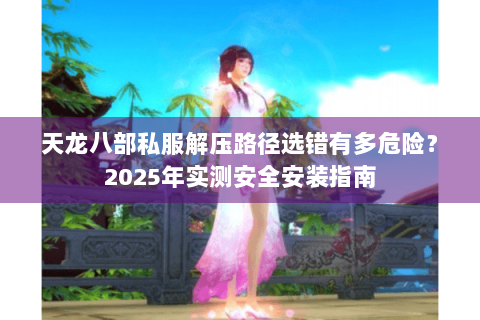 天龙八部私服解压路径选错有多危险？2025年实测安全安装指南