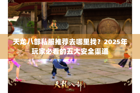 天龙八部私服推荐去哪里找？2025年玩家必看的五大安全渠道