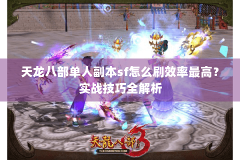 天龙八部单人副本sf怎么刷效率最高？实战技巧全解析