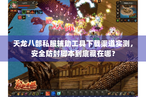 天龙八部私服辅助工具下载渠道实测，安全防封脚本到底藏在哪？
