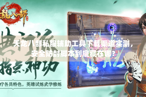 天龙八部私服辅助工具下载渠道实测，安全防封脚本到底藏在哪？