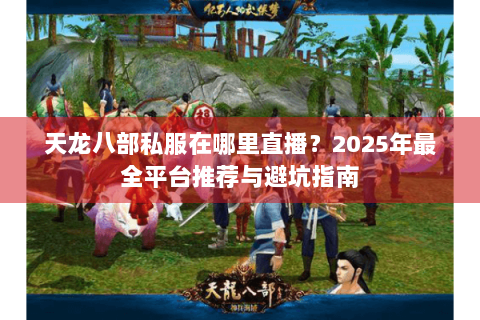 天龙八部私服在哪里直播？2025年最全平台推荐与避坑指南