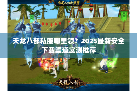 天龙八部私服哪里领？2025最新安全下载渠道实测推荐