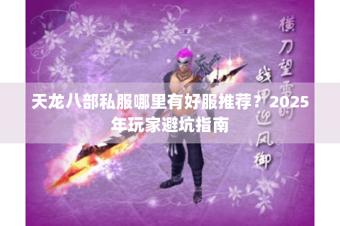 天龙八部私服哪里有好服推荐？2025年玩家避坑指南