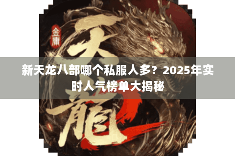 新天龙八部哪个私服人多？2025年实时人气榜单大揭秘