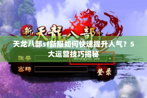 天龙八部sf新服如何快速提升人气?5大运营技巧揭秘 天龙八部sf新服如何快速提升人气?5大运营技巧揭秘