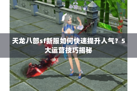 天龙八部sf新服如何快速提升人气?5大运营技巧揭秘 天龙八部sf新服如何快速提升人气?5大运营技巧揭秘