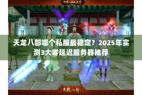 天龙八部哪个私服最稳定？2025年实测3大零延迟服务器推荐