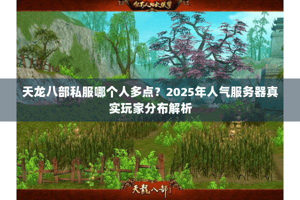 天龙八部私服哪个人多点？2025年人气服务器真实玩家分布解析