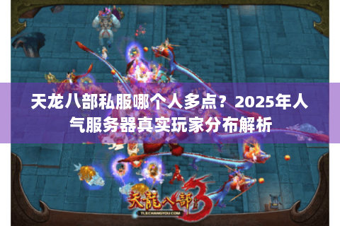 天龙八部私服哪个人多点？2025年人气服务器真实玩家分布解析