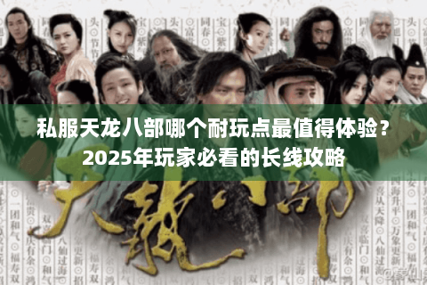 私服天龙八部哪个耐玩点最值得体验？2025年玩家必看的长线攻略