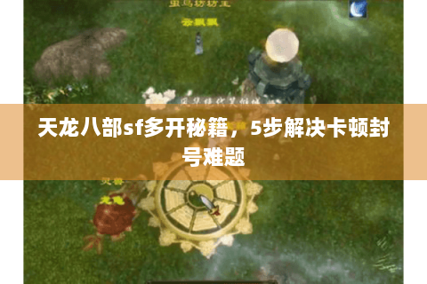 天龙八部sf多开秘籍，5步解决卡顿封号难题