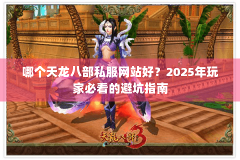 哪个天龙八部私服网站好？2025年玩家必看的避坑指南