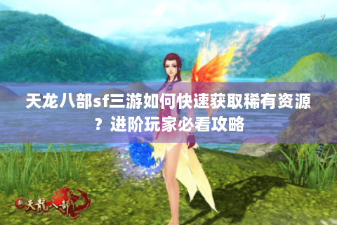 天龙八部sf三游如何快速获取稀有资源？进阶玩家必看攻略