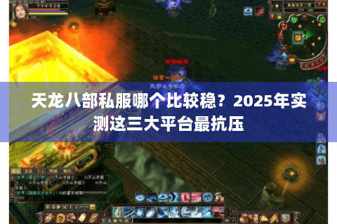天龙八部私服哪个比较稳？2025年实测这三大平台最抗压