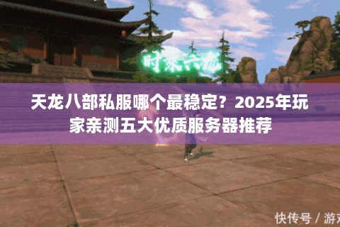 天龙八部私服哪个最稳定？2025年玩家亲测五大优质服务器推荐