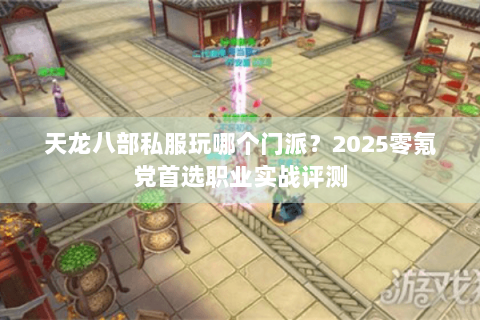 天龙八部私服玩哪个门派？2025零氪党首选职业实战评测