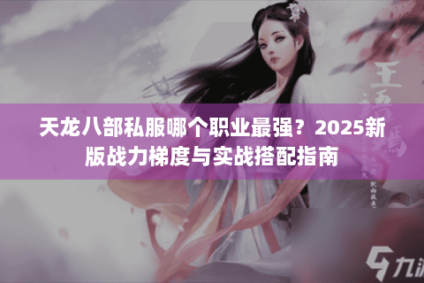 天龙八部私服哪个职业最强？2025新版战力梯度与实战搭配指南