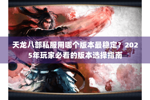天龙八部私服用哪个版本最稳定？2025年玩家必看的版本选择指南