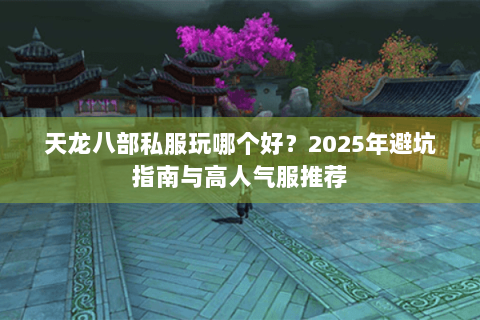 天龙八部私服玩哪个好？2025年避坑指南与高人气服推荐